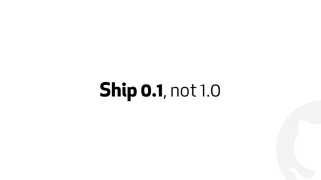 !
Ship 0.1, not 1.0
