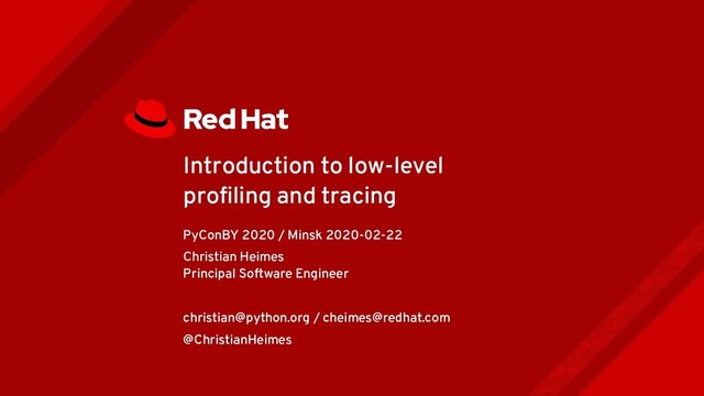 Introduction to low-level
profiling and tracing
PyConBY 2020 / Minsk 2020-02-22
Christian Heimes
Principal Software Engineer
christian@python.org / cheimes@redhat.com
@ChristianHeimes
