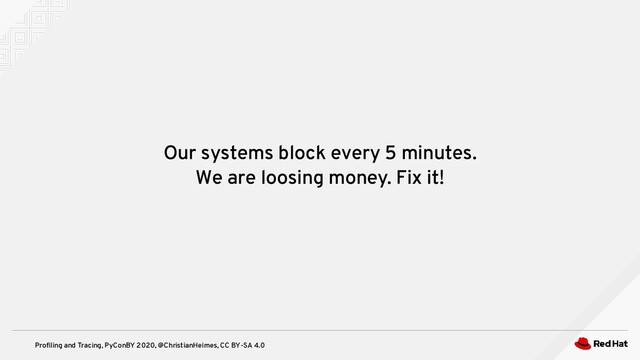 Profiling and Tracing, PyConBY 2020, @ChristianHeimes, CC BY-SA 4.0
Our systems block every 5 minutes.
We are loosing money. Fix it!
