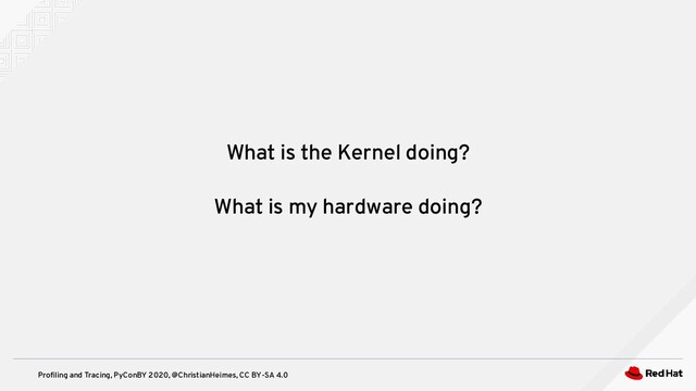 Profiling and Tracing, PyConBY 2020, @ChristianHeimes, CC BY-SA 4.0
What is the Kernel doing?
What is my hardware doing?
