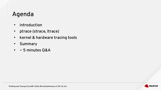 Profiling and Tracing, PyConBY 2020, @ChristianHeimes, CC BY-SA 4.0
●
introduction
●
ptrace (strace, ltrace)
●
kernel & hardware tracing tools
●
Summary
●
~ 5 minutes Q&A
Agenda
