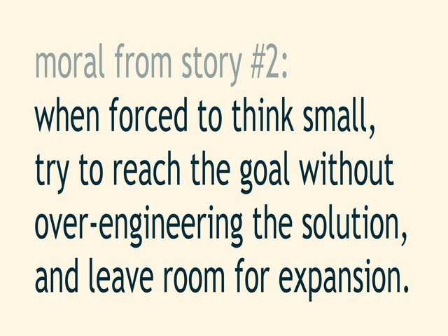 moral from story #2:
when forced to think small,
try to reach the goal without
over-engineering the solution,
and leave room for expansion.
