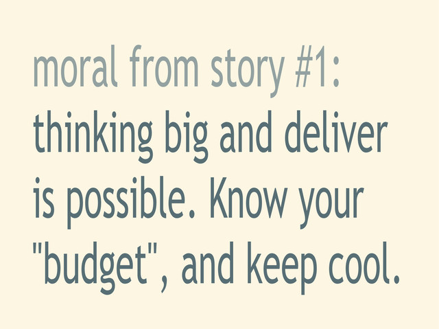 moral from story #1:
thinking big and deliver
is possible. Know your
"budget", and keep cool.
