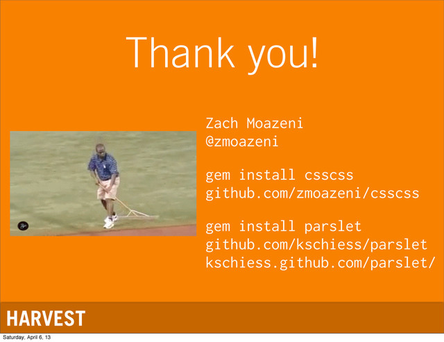 HARVEST
Thank you!
gem install csscss
github.com/zmoazeni/csscss
gem install parslet
github.com/kschiess/parslet
kschiess.github.com/parslet/
Zach Moazeni
@zmoazeni
Saturday, April 6, 13
