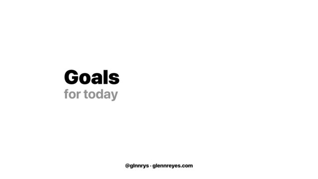 @glnnrys · glennreyes.com
Goals
for today
