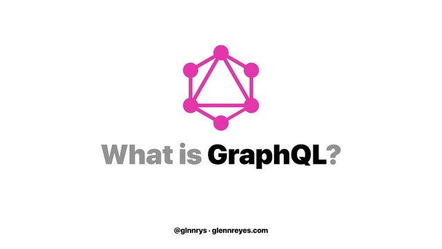 @glnnrys · glennreyes.com
What is GraphQL?
