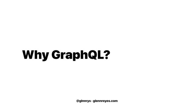 @glnnrys · glennreyes.com
Why GraphQL?
