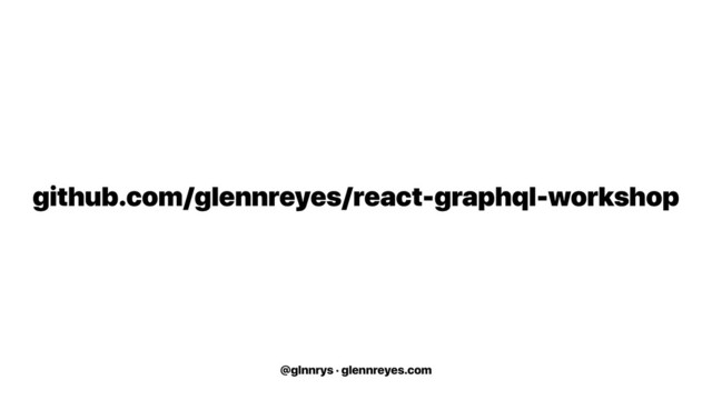 @glnnrys · glennreyes.com
github.com/glennreyes/react-graphql-workshop
