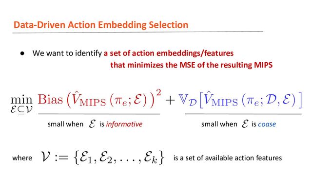 Data-Driven Action Embedding Selection
● We want to identify a set of action embeddings/features
that minimizes the MSE of the resulting MIPS
where is a set of available action features
small when is informative small when is coase
