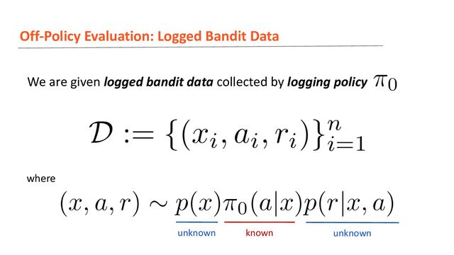 Off-Policy Evaluation: Logged Bandit Data
We are given logged bandit data collected by logging policy
where
unknown unknown
known
