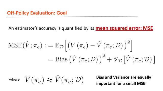 Off-Policy Evaluation: Goal
An estimator’s accuracy is quantified by its mean squared error; MSE
where
Bias and Variance are equally
important for a small MSE
