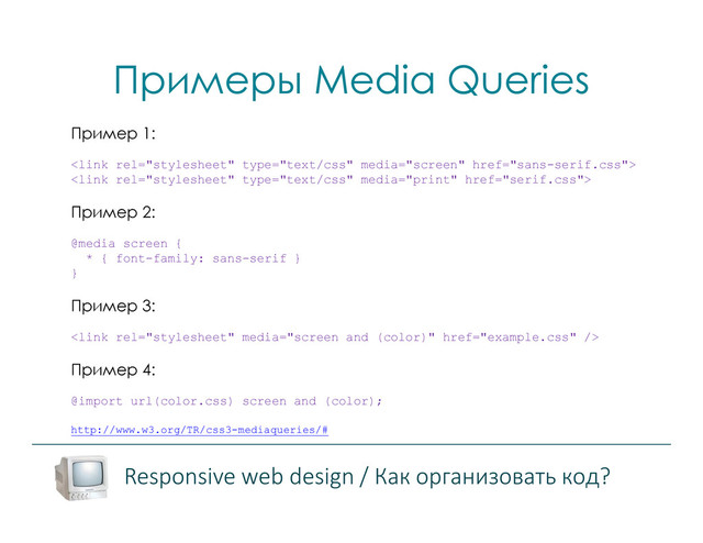 Примеры Media Queries
Responsive web design / Как организовать код?
Пример 1:


Пример 2:
@media screen {
* { font-family: sans-serif }
}
Пример 3:

Пример 4:
@import url(color.css) screen and (color);
http://www.w3.org/TR/css3-mediaqueries/#
