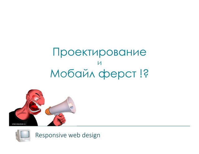 Проектирование
и
Мобайл ферст !?
Responsive web design
