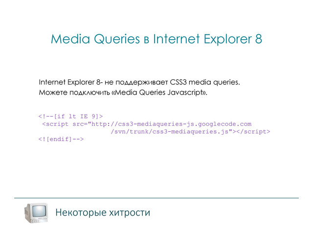 Media Queries в Internet Explorer 8
Некоторые хитрости
Internet Explorer 8- не поддерживает CSS3 media queries.
Можете подключить «Media Queries Javascript».

