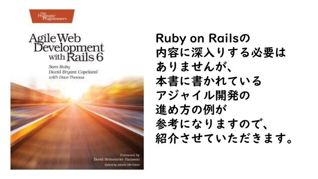 Ruby on Railsの
内容に深入りする必要は
ありませんが、
本書に書かれている
アジャイル開発の
進め方の例が
参考になりますので、
紹介させていただきます。
