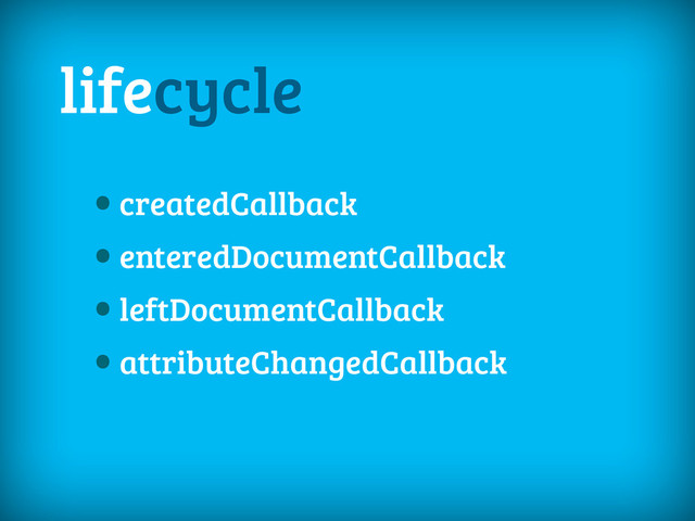 lifecycle
•createdCallback
•enteredDocumentCallback
•leftDocumentCallback
•attributeChangedCallback
