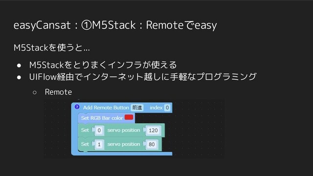 easyCansat : ①M5Stack : Remoteでeasy
M5Stackを使うと...
● M5Stackをとりまくインフラが使える
● UIFlow経由でインターネット越しに手軽なプログラミング
○ Remote
