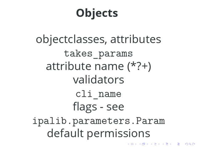 Objects
objectclasses, attributes
takes_params
attribute name (*?+)
validators
cli_name
ﬂags - see
ipalib.parameters.Param
default permissions
