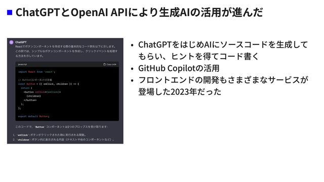 ChatGPTとOpenAI APIにより生成AIの活用が進んだ
f ChatGPTをはじめAIにソースコードを生成して
もらい、ヒントを得てコード書
f GitHub Copilotの活
f フロントエンドの開発もさまざまなサービスが
登場した2023年だった
