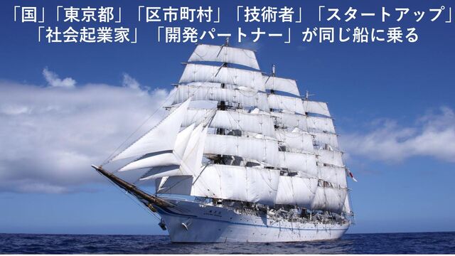 「国」｢東京都｣ 「区市町村｣ 「技術者｣ 「スタートアップ｣
｢社会起業家」「開発パートナー」が同じ船に乗る
