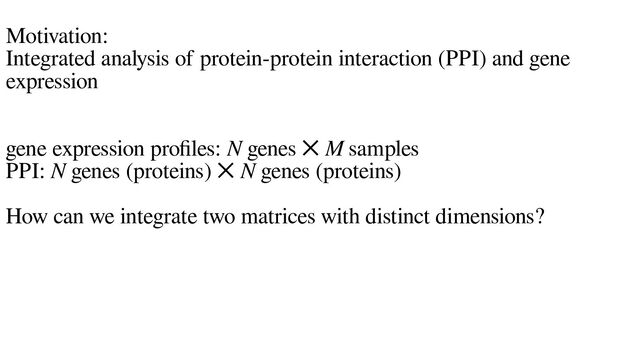 Motivation:
Integrated analysis of protein-protein interaction (PPI) and gene
expression
gene expression profiles: N genes ✕ M samples
PPI: N genes (proteins) ✕ N genes (proteins)
How can we integrate two matrices with distinct dimensions?
