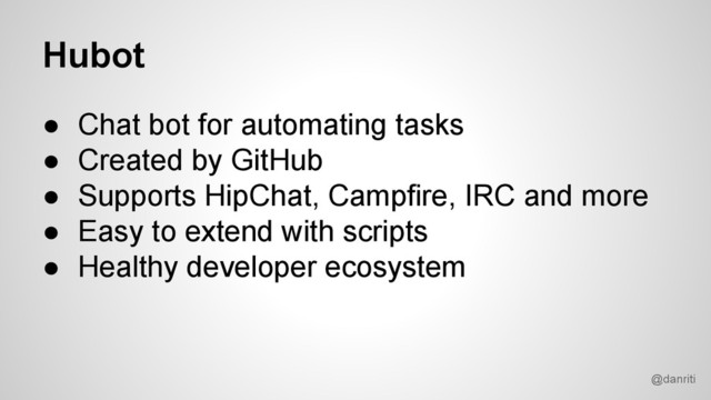 @danriti
Hubot
● Chat bot for automating tasks
● Created by GitHub
● Supports HipChat, Campfire, IRC and more
● Easy to extend with scripts
● Healthy developer ecosystem
