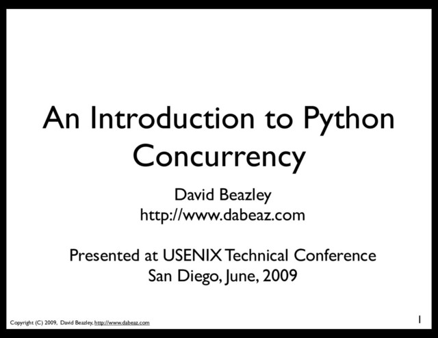 Copyright (C) 2009, David Beazley, http://www.dabeaz.com
An Introduction to Python
Concurrency
David Beazley
http://www.dabeaz.com
Presented at USENIX Technical Conference
San Diego, June, 2009
1
