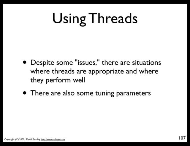 Copyright (C) 2009, David Beazley, http://www.dabeaz.com
Using Threads
• Despite some "issues," there are situations
where threads are appropriate and where
they perform well
• There are also some tuning parameters
107
