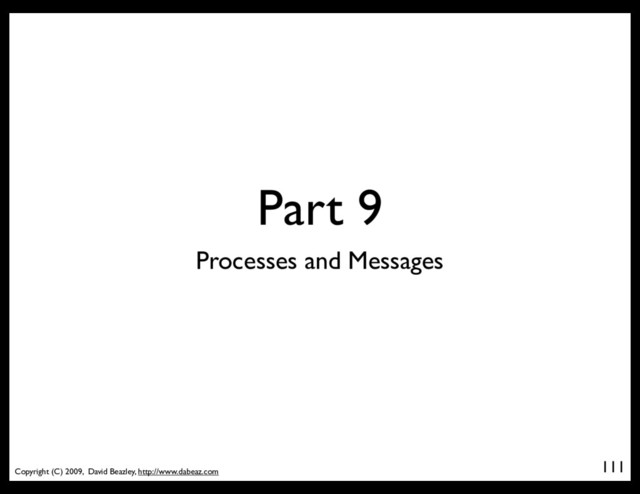 Copyright (C) 2009, David Beazley, http://www.dabeaz.com
Part 9
111
Processes and Messages
