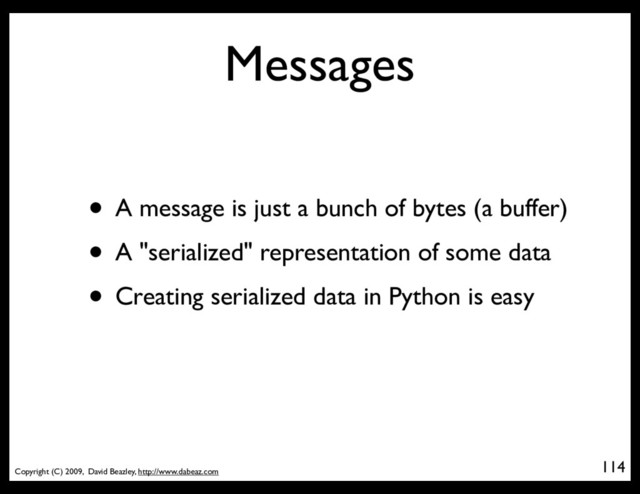 Copyright (C) 2009, David Beazley, http://www.dabeaz.com
Messages
• A message is just a bunch of bytes (a buffer)
• A "serialized" representation of some data
• Creating serialized data in Python is easy
114
