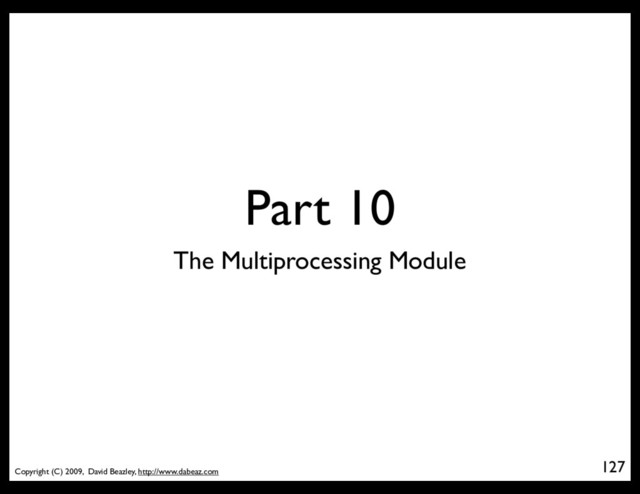 Copyright (C) 2009, David Beazley, http://www.dabeaz.com
Part 10
127
The Multiprocessing Module

