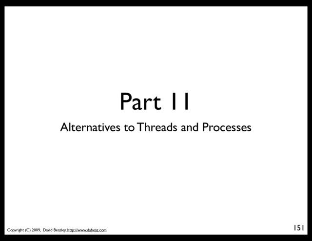 Copyright (C) 2009, David Beazley, http://www.dabeaz.com
Part 11
151
Alternatives to Threads and Processes
