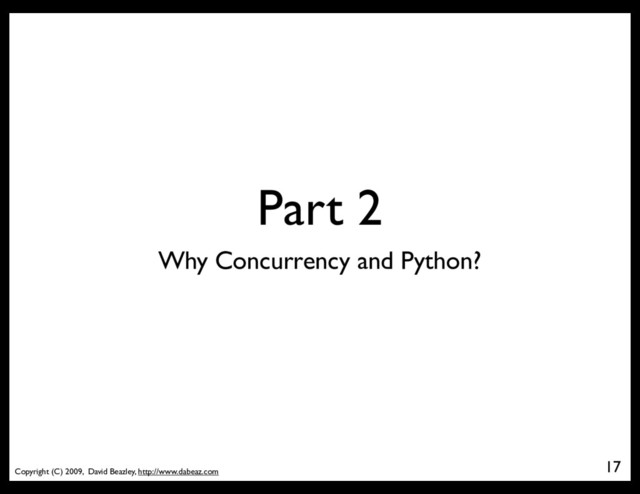 Copyright (C) 2009, David Beazley, http://www.dabeaz.com
Part 2
17
Why Concurrency and Python?
