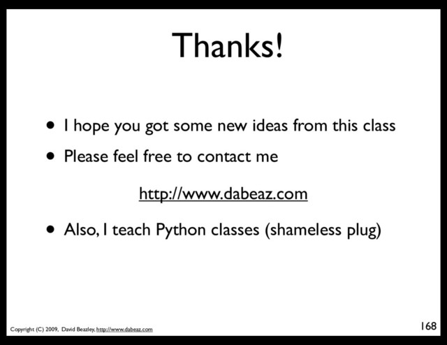 Copyright (C) 2009, David Beazley, http://www.dabeaz.com
Thanks!
168
• I hope you got some new ideas from this class
• Please feel free to contact me
http://www.dabeaz.com
• Also, I teach Python classes (shameless plug)
