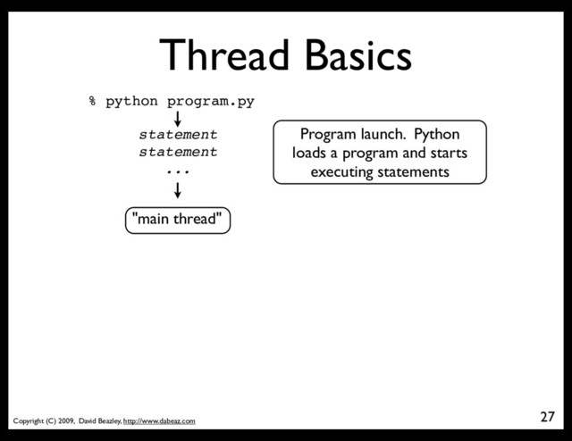Copyright (C) 2009, David Beazley, http://www.dabeaz.com
Thread Basics
27
% python program.py
Program launch. Python
loads a program and starts
executing statements
statement
statement
...
"main thread"
