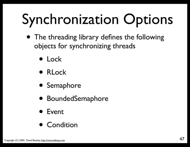 Copyright (C) 2009, David Beazley, http://www.dabeaz.com
Synchronization Options
• The threading library deﬁnes the following
objects for synchronizing threads
• Lock
• RLock
• Semaphore
• BoundedSemaphore
• Event
• Condition
47
