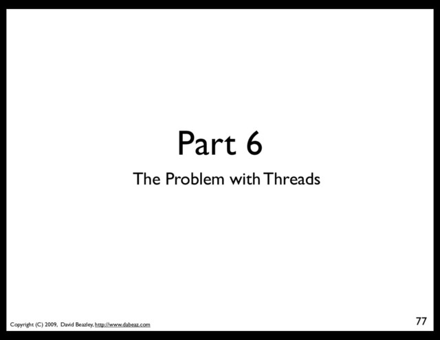 Copyright (C) 2009, David Beazley, http://www.dabeaz.com
Part 6
77
The Problem with Threads
