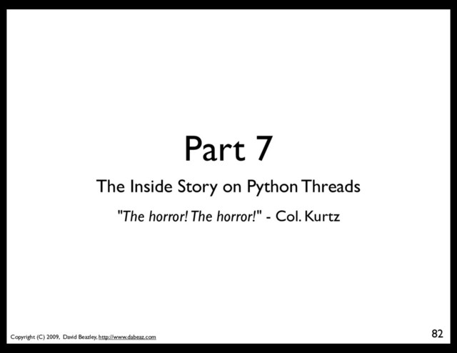Copyright (C) 2009, David Beazley, http://www.dabeaz.com
Part 7
82
The Inside Story on Python Threads
"The horror! The horror!" - Col. Kurtz
