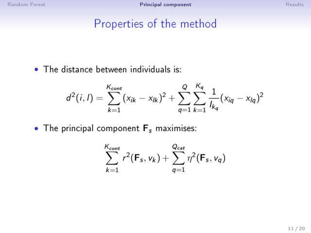 Random Forest Principal component Results
Properties of the method
• The distance between individuals is:
d
2(i
, l
) =
Kcont
k=1
(xik − xlk)2 +
Q
q=1
Kq
k=1
1
Ikq
(xiq − xlq)2
• The principal component Fs maximises:
Kcont
k=1
r
2(Fs, vk) +
Qcat
q=1
η2(Fs, vq)
11 / 20
