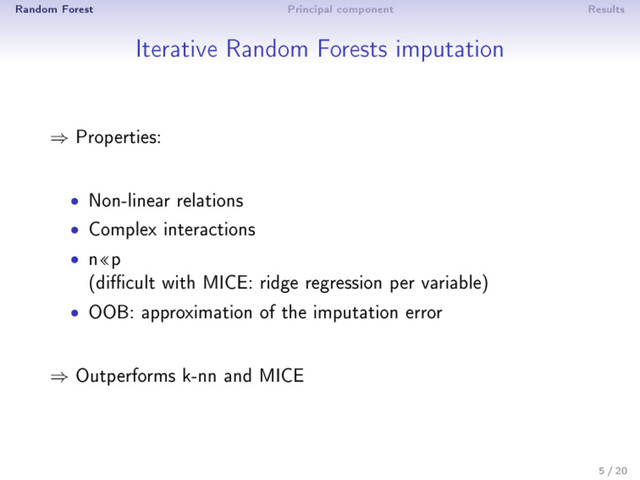 Random Forest Principal component Results
Iterative Random Forests imputation
⇒ Properties:
• Non-linear relations
• Complex interactions
• np
(dicult with MICE: ridge regression per variable)
• OOB: approximation of the imputation error
⇒ Outperforms k-nn and MICE
5 / 20
