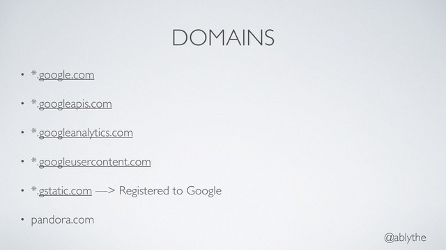 @ablythe
DOMAINS
• *.google.com
• *.googleapis.com
• *.googleanalytics.com
• *.googleusercontent.com
• *.gstatic.com —> Registered to Google
• pandora.com
