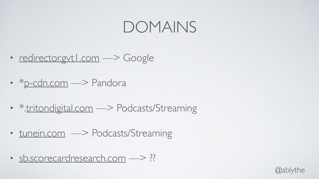 @ablythe
DOMAINS
• redirector.gvt1.com —> Google
• *p-cdn.com —> Pandora
• *.tritondigital.com —> Podcasts/Streaming
• tunein.com —> Podcasts/Streaming
• sb.scorecardresearch.com —> ??
