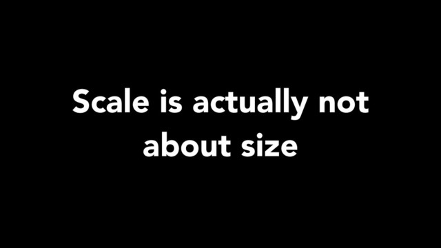 Scale is actually not
about size
