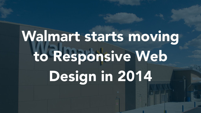 Walmart starts moving
to Responsive Web
Design in 2014
