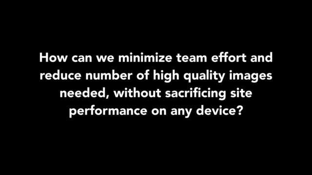 How can we minimize team effort and
reduce number of high quality images
needed, without sacriﬁcing site
performance on any device?
