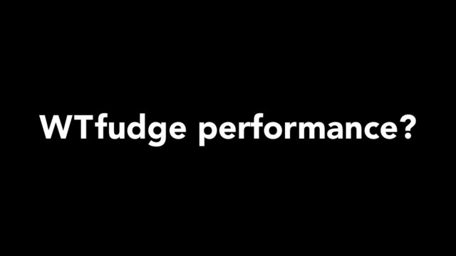 WTfudge performance?
