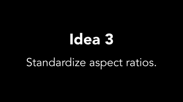 Idea 3
Standardize aspect ratios.
