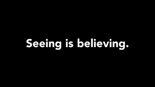 Seeing is believing.
