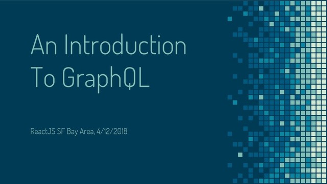 An Introduction
To GraphQL
ReactJS SF Bay Area, 4/12/2018
