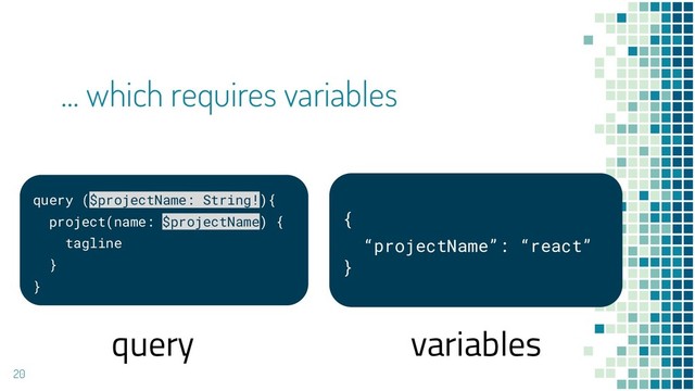 20
… which requires variables
query ($projectName: String!){
project(name: $projectName) {
tagline
}
}
{
“projectName”: “react”
}
query variables
